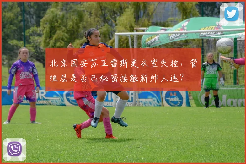 北京国安苏亚雷斯更衣室失控,管理层是否已秘密接触新帅人选?