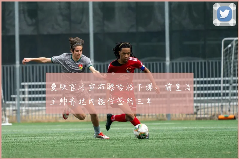 曼联官方宣布滕哈格下课，前皇马主帅齐达内接任签约三年
