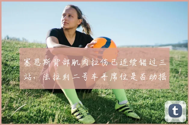 塞恩斯背部肌肉拉伤已连续错过三站，法拉利二号车手席位是否动摇？