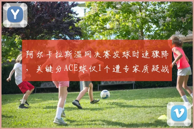 阿尔卡拉斯温网决赛发球时速骤降,关键分ACE球仅1个遭专家质疑战术