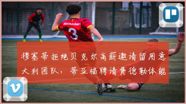 穆塞蒂拒绝贝克尔高薪邀请留用意大利团队,蒂亚福聘请费德勒体能师后北美战绩提升18%,选帅理念差异