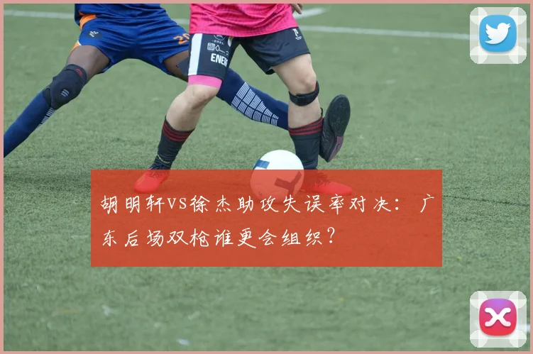 胡明轩vs徐杰助攻失误率对决:广东后场双枪谁更会组织?