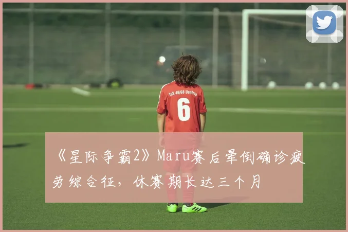 《星际争霸2》Maru赛后晕倒确诊疲劳综合征,休赛期长达三个月