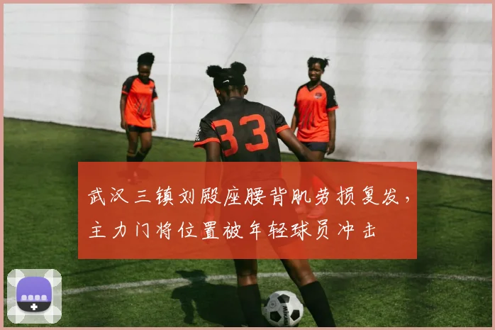 武汉三镇刘殿座腰背肌劳损复发,主力门将位置被年轻球员冲击
