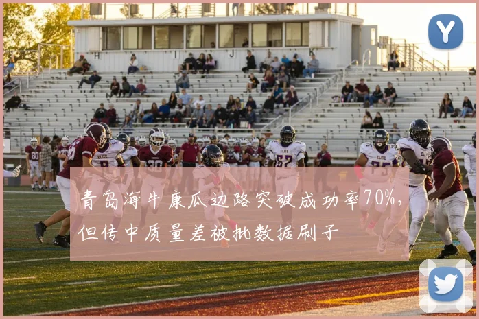 青岛海牛康瓜边路突破成功率70%，但传中质量差被批数据刷子