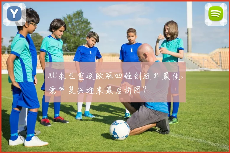 AC米兰重返欧冠四强创近年最佳,意甲复兴迎来最后拼图?