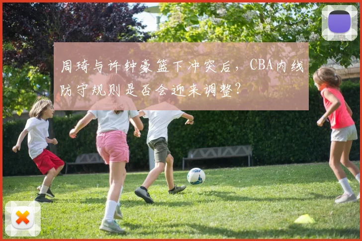周琦与许钟豪篮下冲突后,CBA内线防守规则是否会迎来调整?